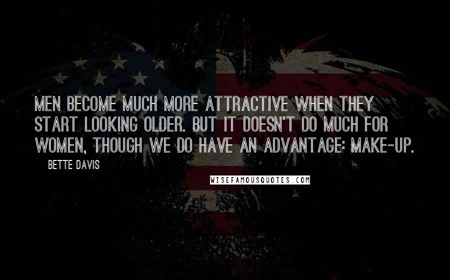 Bette Davis quotes: Men become much more attractive when they start looking older. But it doesn't do much for women, though we do have an advantage: make-up. Bette Davis quotes: Men become much more attractive when they start looking older. But it doesn't do much for women, though we do have an advantage: make-up.