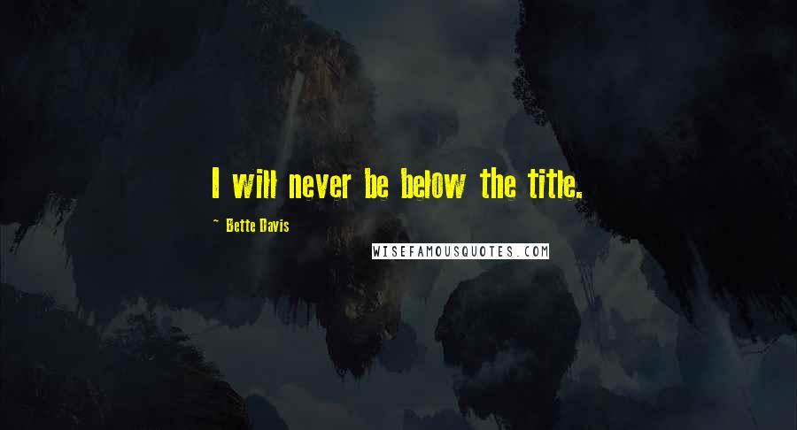 Bette Davis quotes: I will never be below the title. Bette Davis quotes: I will never be below the title.