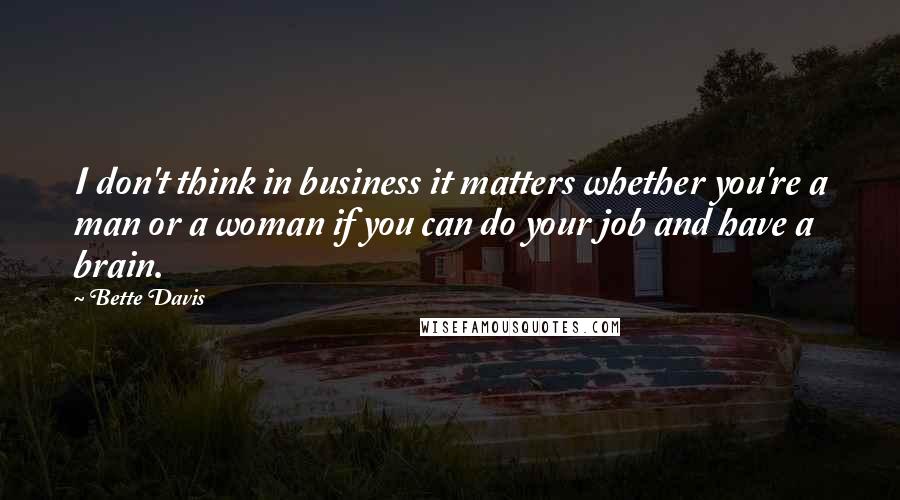 Bette Davis quotes: I don't think in business it matters whether you're a man or a woman if you can do your job and have a brain. Bette Davis quotes: I don't think in business it matters whether you're a man or a woman if you can do your job and have a brain.
