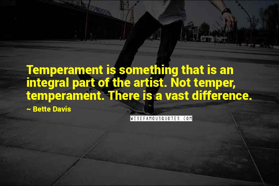 Bette Davis quotes: Temperament is something that is an integral part of the artist. Not temper, temperament. There is a vast difference. Bette Davis quotes: Temperament is something that is an integral part of the artist. Not temper, temperament. There is a vast difference.