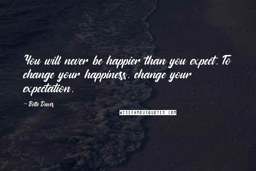 Bette Davis quotes: You will never be happier than you expect. To change your happiness, change your expectation. Bette Davis quotes: You will never be happier than you expect. To change your happiness, change your expectation.