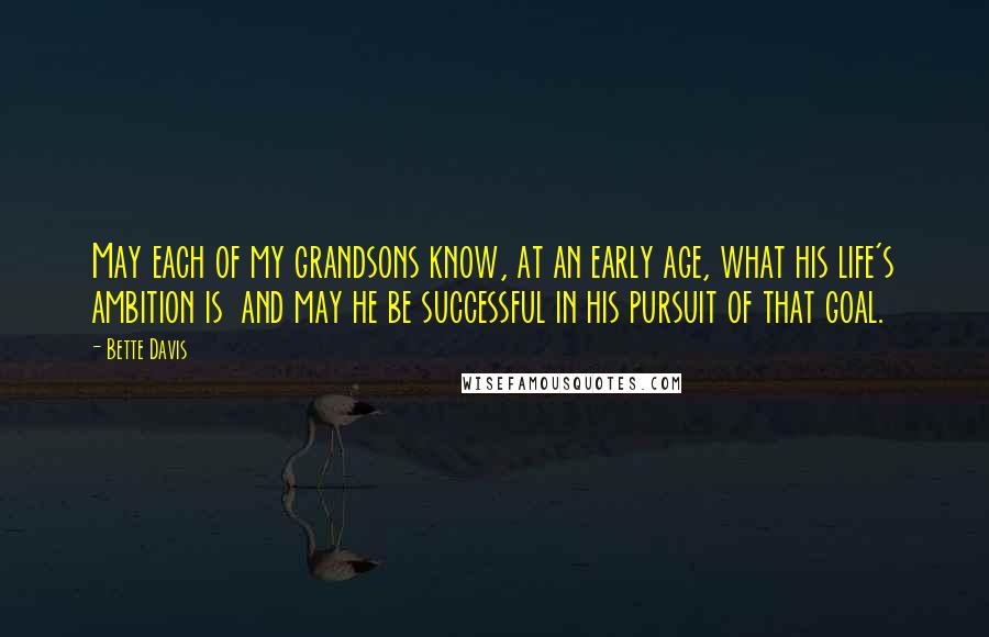 Bette Davis quotes: May each of my grandsons know, at an early age, what his life's ambition is and may he be successful in his pursuit of that goal. Bette Davis quotes: May each of my grandsons know, at an early age, what his life's ambition is and may he be successful in his pursuit of that goal.