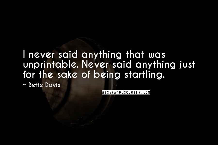 Bette Davis quotes: I never said anything that was unprintable. Never said anything just for the sake of being startling.
