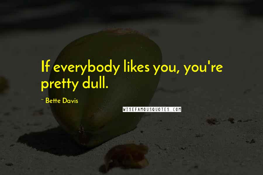 Bette Davis quotes: If everybody likes you, you're pretty dull.