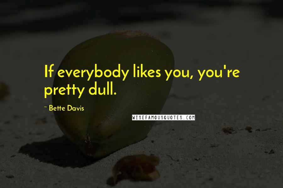 Bette Davis quotes: If everybody likes you, you're pretty dull. Bette Davis quotes: If everybody likes you, you're pretty dull.