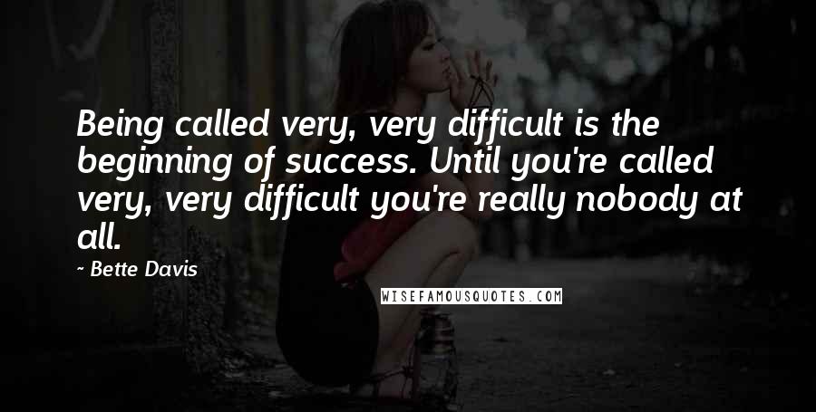 Bette Davis quotes: Being called very, very difficult is the beginning of success. Until you're called very, very difficult you're really nobody at all.