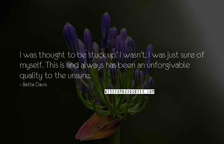 Bette Davis quotes: I was thought to be 'stuck up.' I wasn't. I was just sure of myself. This is and always has been an unforgivable quality to the unsure. Bette Davis quotes: I was thought to be 'stuck up.' I wasn't. I was just sure of myself. This is and always has been an unforgivable quality to the unsure.