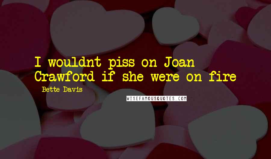 Bette Davis quotes: I wouldnt piss on Joan Crawford if she were on fire Bette Davis quotes: I wouldnt piss on Joan Crawford if she were on fire
