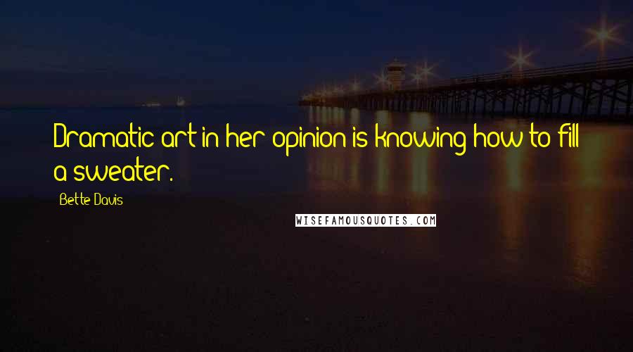 Bette Davis quotes: Dramatic art in her opinion is knowing how to fill a sweater. Bette Davis quotes: Dramatic art in her opinion is knowing how to fill a sweater.