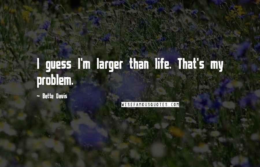 Bette Davis quotes: I guess I'm larger than life. That's my problem. Bette Davis quotes: I guess I'm larger than life. That's my problem.