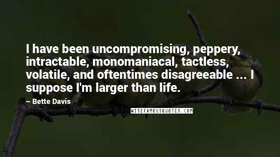 Bette Davis quotes: I have been uncompromising, peppery, intractable, monomaniacal, tactless, volatile, and oftentimes disagreeable ... I suppose I'm larger than life.