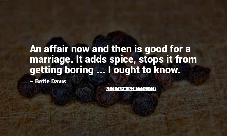 Bette Davis quotes: An affair now and then is good for a marriage. It adds spice, stops it from getting boring ... I ought to know.