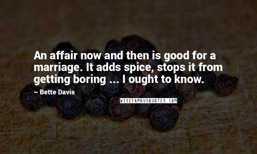 Bette Davis quotes: An affair now and then is good for a marriage. It adds spice, stops it from getting boring ... I ought to know. Bette Davis quotes: An affair now and then is good for a marriage. It adds spice, stops it from getting boring ... I ought to know.