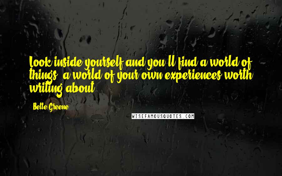 Bette Greene quotes: Look inside yourself and you'll find a world of things (a world of your own experiences)worth writing about. Bette Greene quotes: Look inside yourself and you'll find a world of things (a world of your own experiences)worth writing about.
