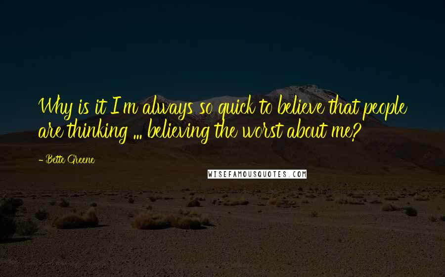 Bette Greene quotes: Why is it I'm always so quick to believe that people are thinking ... believing the worst about me?