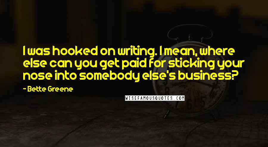 Bette Greene quotes: I was hooked on writing. I mean, where else can you get paid for sticking your nose into somebody else's business? Bette Greene quotes: I was hooked on writing. I mean, where else can you get paid for sticking your nose into somebody else's business?