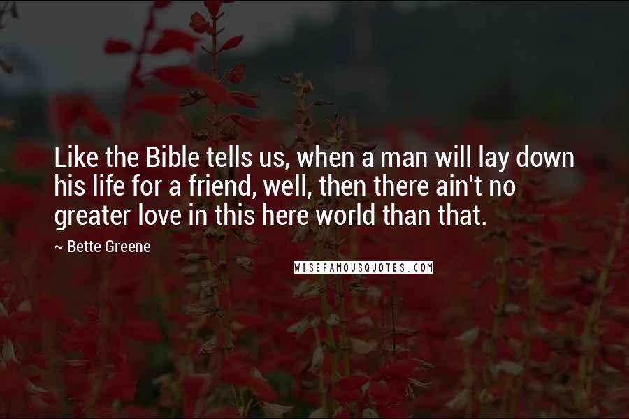 Bette Greene quotes: Like the Bible tells us, when a man will lay down his life for a friend, well, then there ain't no greater love in this here world than that. Bette Greene quotes: Like the Bible tells us, when a man will lay down his life for a friend, well, then there ain't no greater love in this here world than that.
