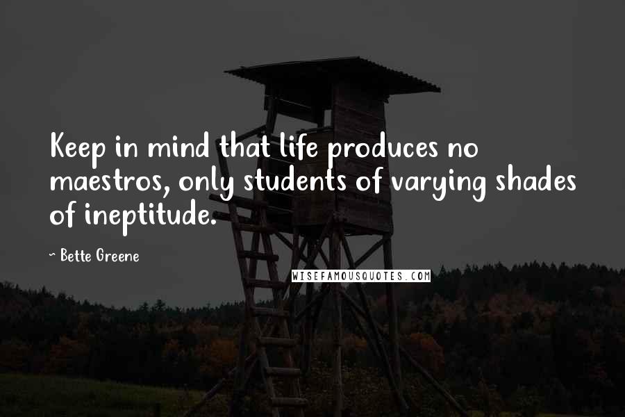 Bette Greene quotes: Keep in mind that life produces no maestros, only students of varying shades of ineptitude.