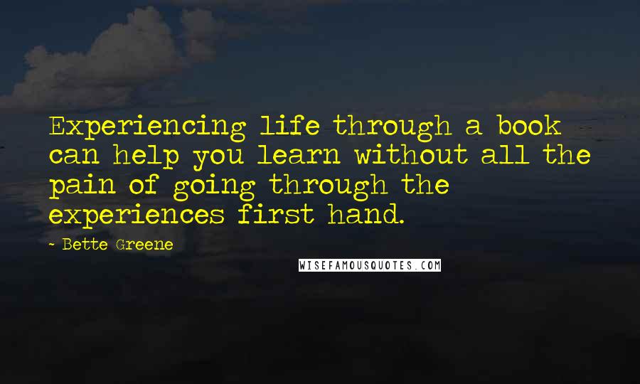Bette Greene quotes: Experiencing life through a book can help you learn without all the pain of going through the experiences first hand. Bette Greene quotes: Experiencing life through a book can help you learn without all the pain of going through the experiences first hand.