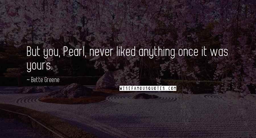 Bette Greene quotes: But you, Pearl, never liked anything once it was yours.