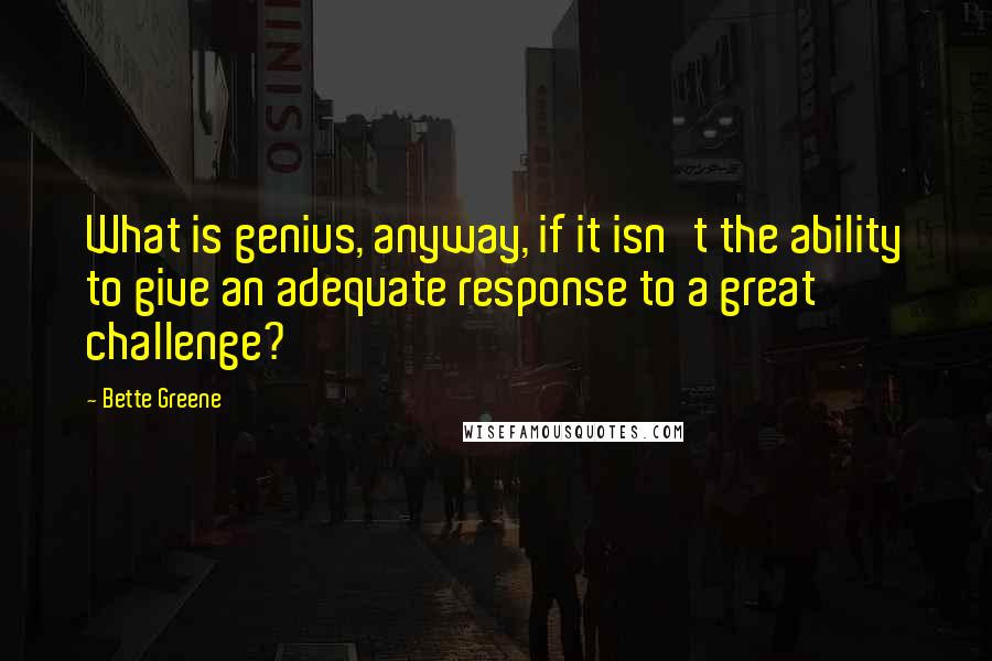 Bette Greene quotes: What is genius, anyway, if it isn't the ability to give an adequate response to a great challenge?