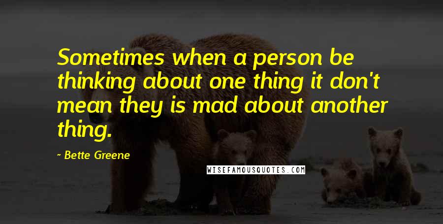 Bette Greene quotes: Sometimes when a person be thinking about one thing it don't mean they is mad about another thing.