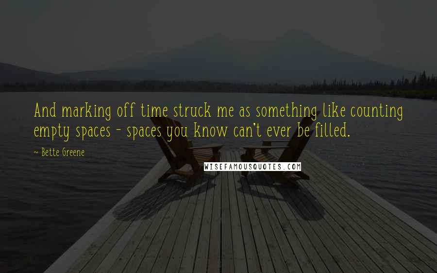 Bette Greene quotes: And marking off time struck me as something like counting empty spaces - spaces you know can't ever be filled. Bette Greene quotes: And marking off time struck me as something like counting empty spaces - spaces you know can't ever be filled.