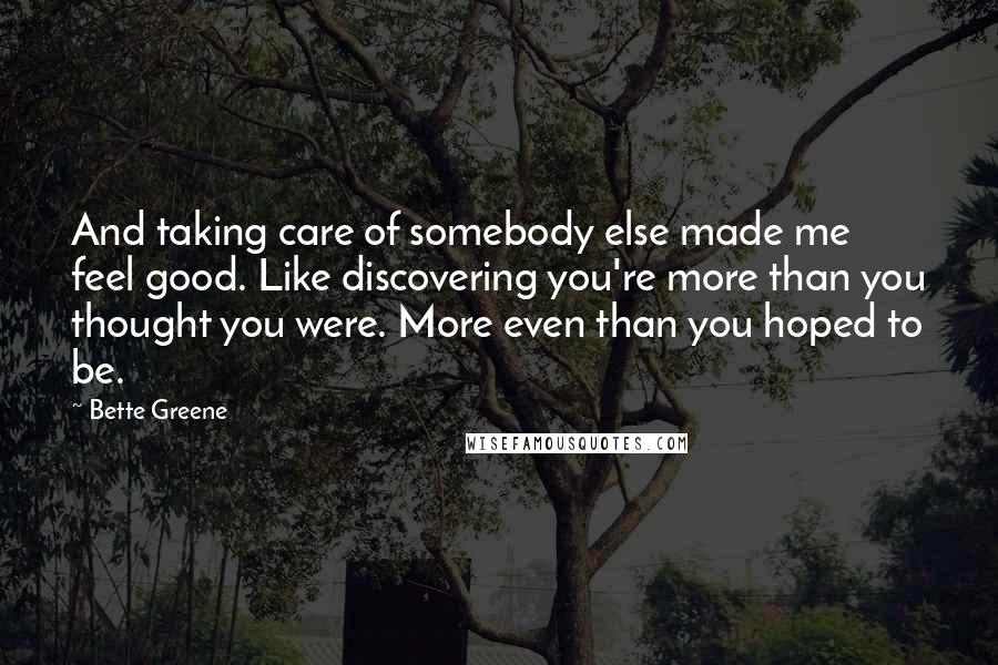 Bette Greene quotes: And taking care of somebody else made me feel good. Like discovering you're more than you thought you were. More even than you hoped to be. Bette Greene quotes: And taking care of somebody else made me feel good. Like discovering you're more than you thought you were. More even than you hoped to be.