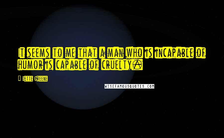 Bette Greene quotes: It seems to me that a man who is incapable of humor is capable of cruelty.