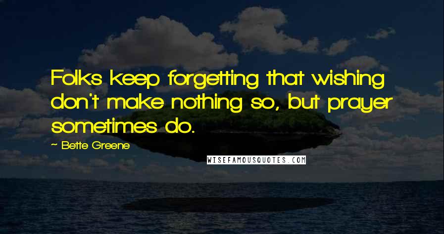 Bette Greene quotes: Folks keep forgetting that wishing don't make nothing so, but prayer sometimes do.