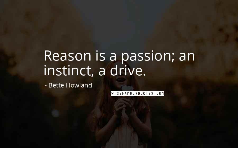 Bette Howland quotes: Reason is a passion; an instinct, a drive.
