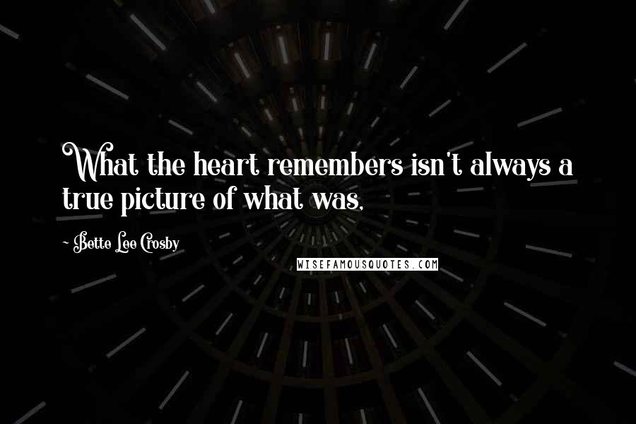 Bette Lee Crosby quotes: What the heart remembers isn't always a true picture of what was,
