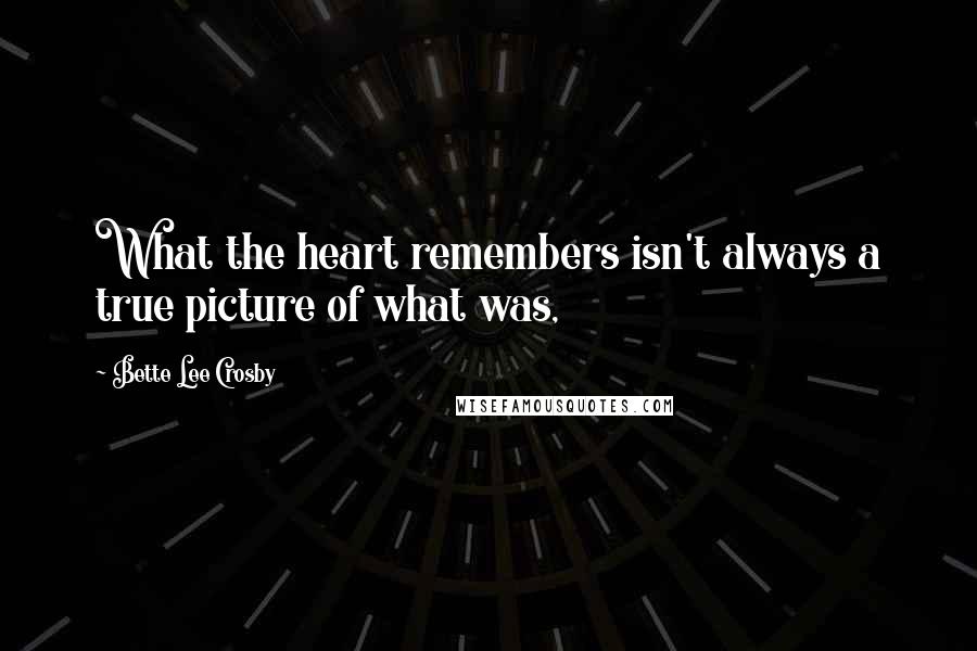 Bette Lee Crosby quotes: What the heart remembers isn't always a true picture of what was, Bette Lee Crosby quotes: What the heart remembers isn't always a true picture of what was,