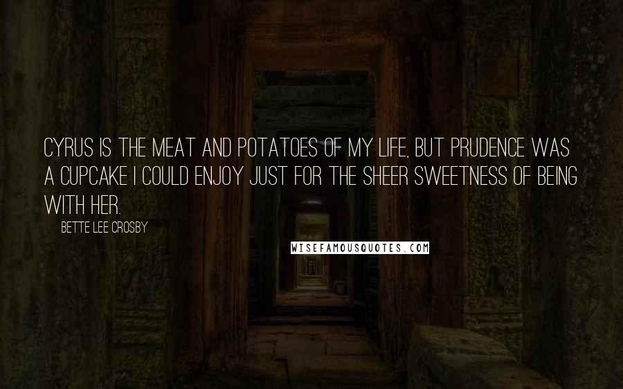 Bette Lee Crosby quotes: Cyrus is the meat and potatoes of my life, but Prudence was a cupcake I could enjoy just for the sheer sweetness of being with her. Bette Lee Crosby quotes: Cyrus is the meat and potatoes of my life, but Prudence was a cupcake I could enjoy just for the sheer sweetness of being with her.