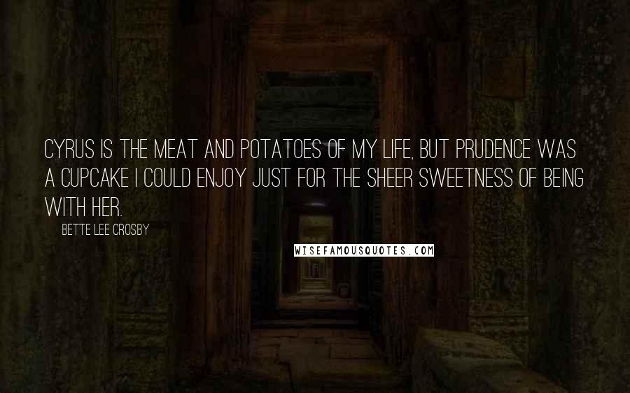 Bette Lee Crosby quotes: Cyrus is the meat and potatoes of my life, but Prudence was a cupcake I could enjoy just for the sheer sweetness of being with her.