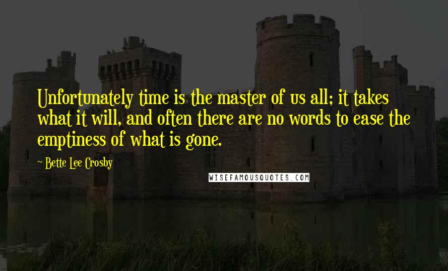 Bette Lee Crosby quotes: Unfortunately time is the master of us all; it takes what it will, and often there are no words to ease the emptiness of what is gone.