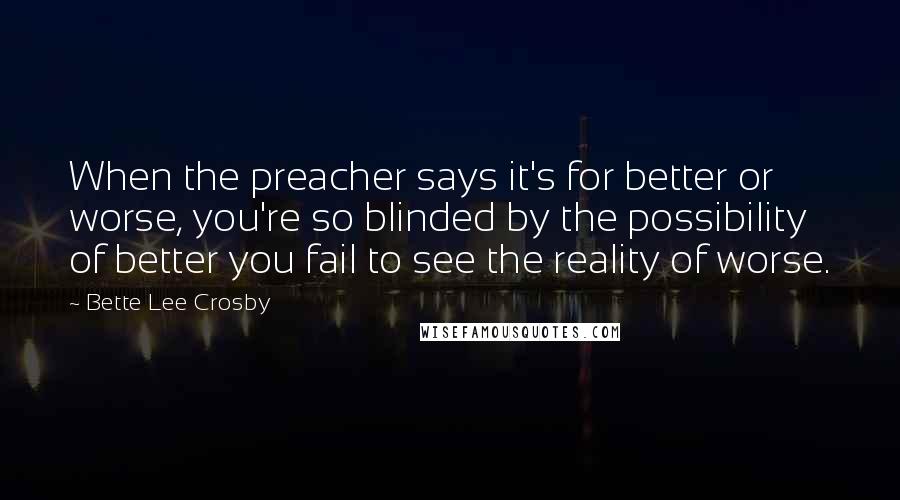 Bette Lee Crosby quotes: When the preacher says it's for better or worse, you're so blinded by the possibility of better you fail to see the reality of worse.