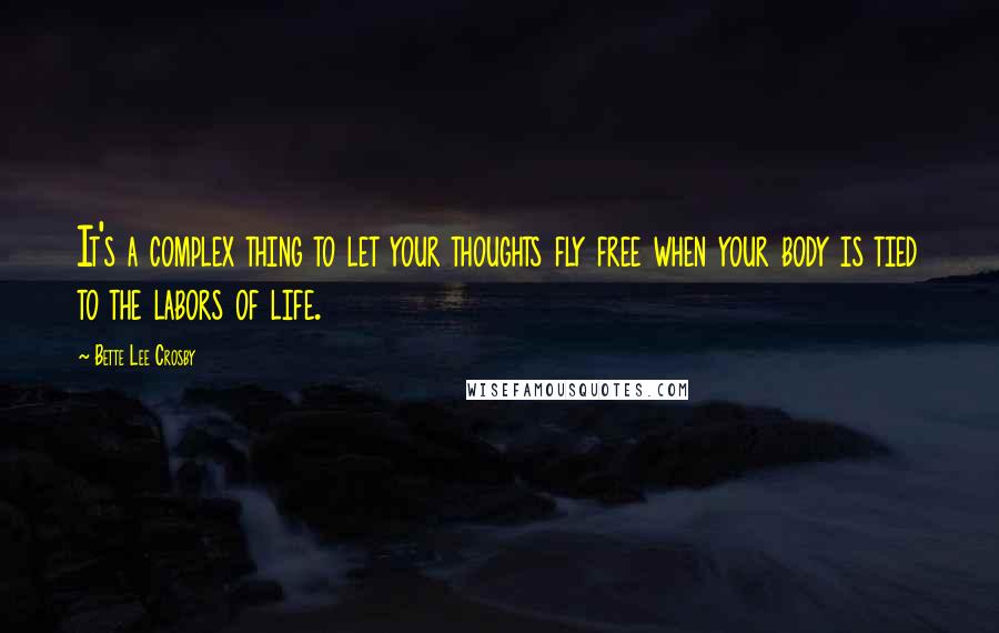 Bette Lee Crosby quotes: It's a complex thing to let your thoughts fly free when your body is tied to the labors of life.