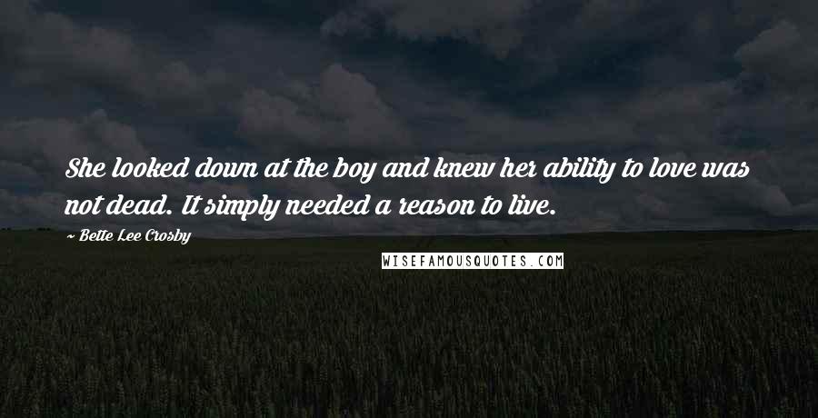 Bette Lee Crosby quotes: She looked down at the boy and knew her ability to love was not dead. It simply needed a reason to live.