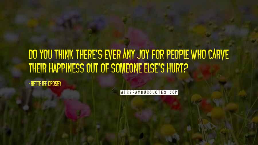 Bette Lee Crosby quotes: Do you think there's ever any joy for people who carve their happiness out of someone else's hurt?