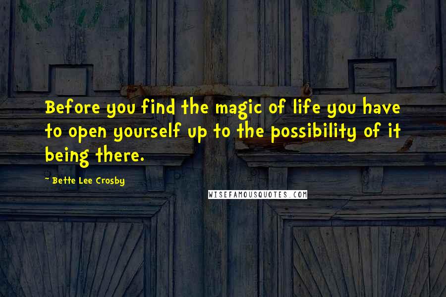 Bette Lee Crosby quotes: Before you find the magic of life you have to open yourself up to the possibility of it being there.