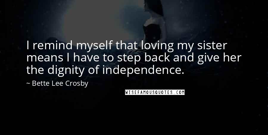 Bette Lee Crosby quotes: I remind myself that loving my sister means I have to step back and give her the dignity of independence.