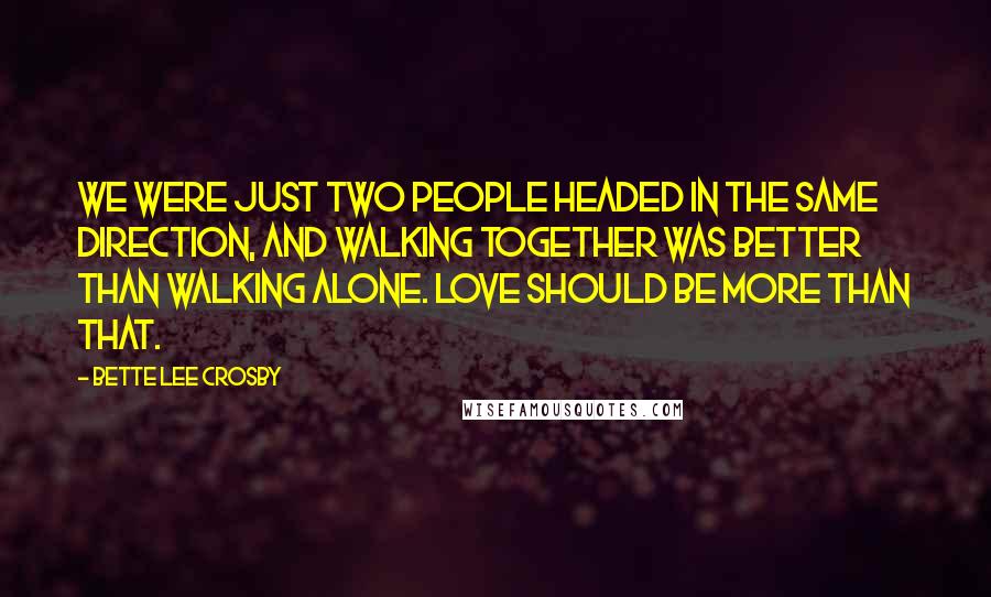 Bette Lee Crosby quotes: We were just two people headed in the same direction, and walking together was better than walking alone. Love should be more than that.