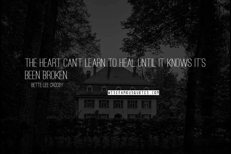 Bette Lee Crosby quotes: The heart can't learn to heal until it knows it's been broken. Bette Lee Crosby quotes: The heart can't learn to heal until it knows it's been broken.