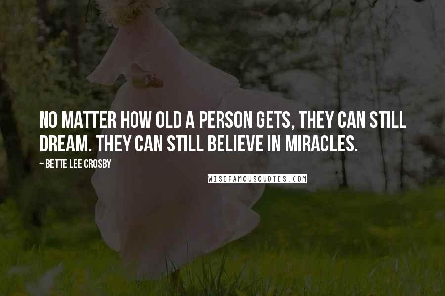 Bette Lee Crosby quotes: No matter how old a person gets, they can still dream. They can still believe in miracles. Bette Lee Crosby quotes: No matter how old a person gets, they can still dream. They can still believe in miracles.