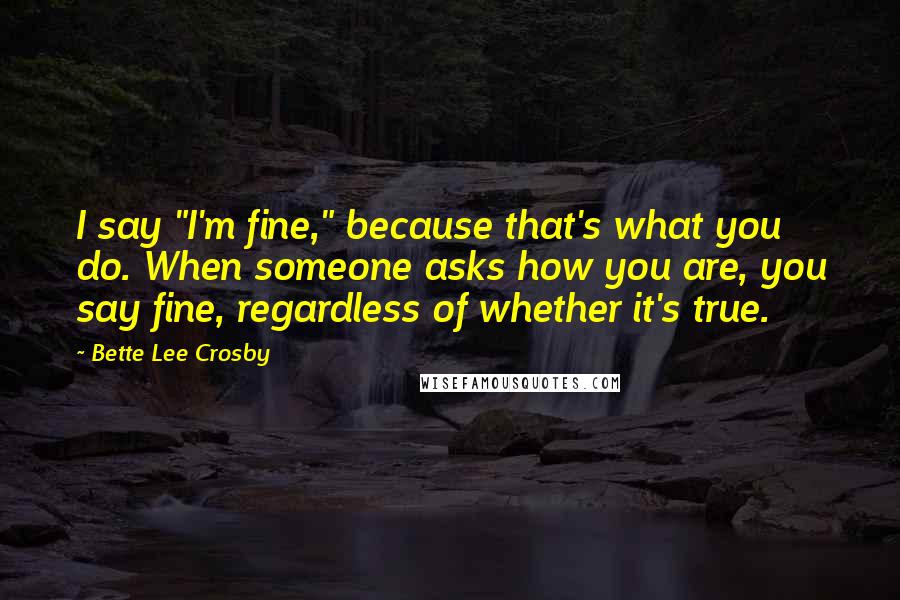 Bette Lee Crosby quotes: I say "I'm fine," because that's what you do. When someone asks how you are, you say fine, regardless of whether it's true. Bette Lee Crosby quotes: I say "I'm fine," because that's what you do. When someone asks how you are, you say fine, regardless of whether it's true.