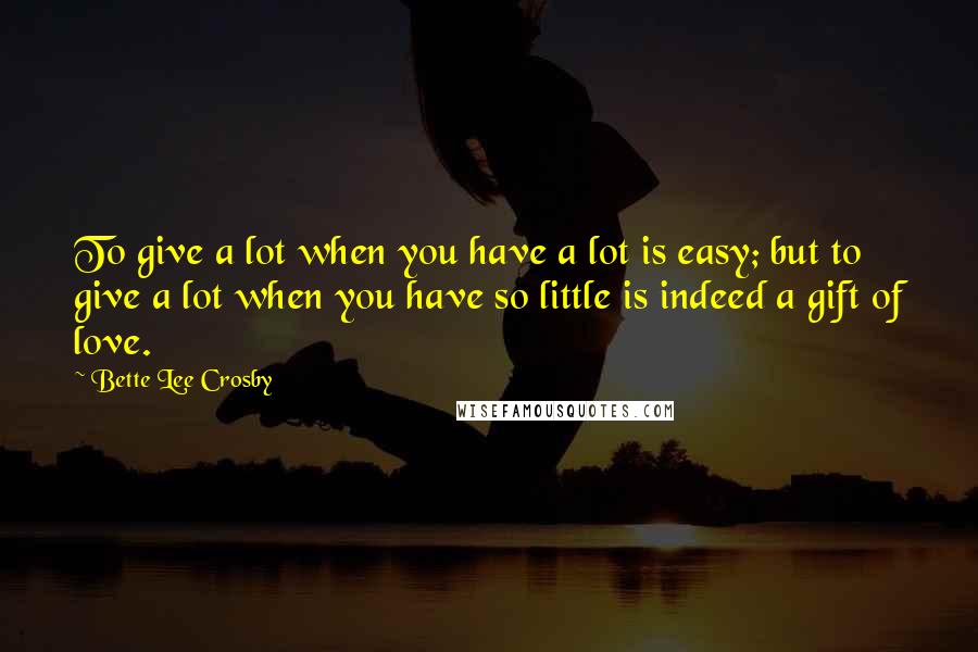 Bette Lee Crosby quotes: To give a lot when you have a lot is easy; but to give a lot when you have so little is indeed a gift of love. Bette Lee Crosby quotes: To give a lot when you have a lot is easy; but to give a lot when you have so little is indeed a gift of love.