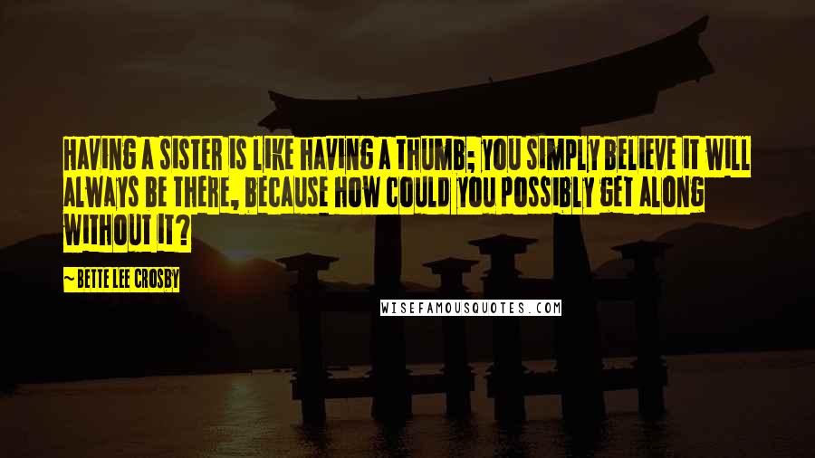 Bette Lee Crosby quotes: Having a sister is like having a thumb; you simply believe it will always be there, because how could you possibly get along without it?