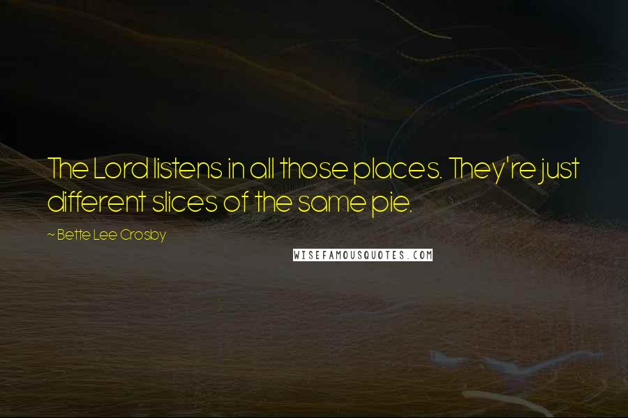 Bette Lee Crosby quotes: The Lord listens in all those places. They're just different slices of the same pie.