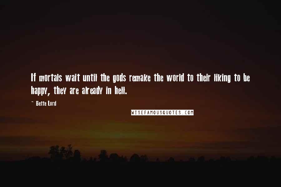 Bette Lord quotes: If mortals wait until the gods remake the world to their liking to be happy, they are already in hell. Bette Lord quotes: If mortals wait until the gods remake the world to their liking to be happy, they are already in hell.